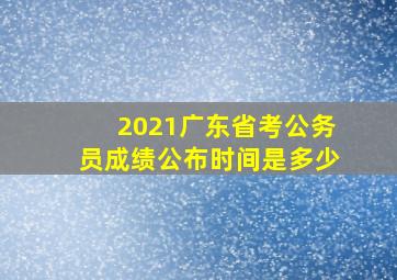 2021广东省考公务员成绩公布时间是多少