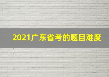 2021广东省考的题目难度