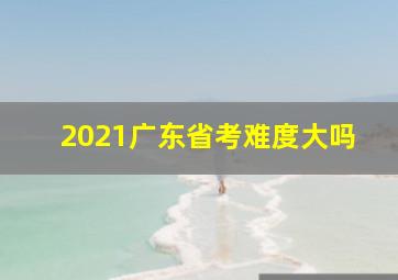 2021广东省考难度大吗