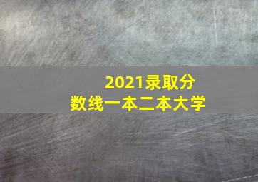 2021录取分数线一本二本大学