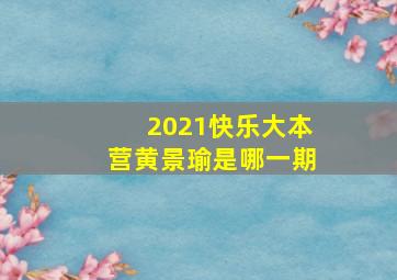 2021快乐大本营黄景瑜是哪一期