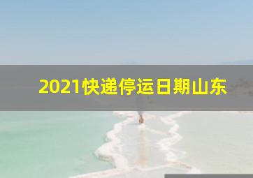 2021快递停运日期山东