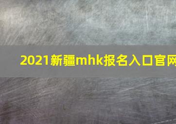 2021新疆mhk报名入口官网