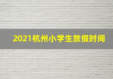 2021杭州小学生放假时间