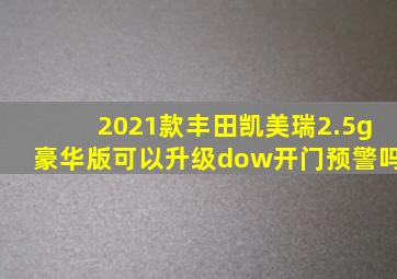 2021款丰田凯美瑞2.5g豪华版可以升级dow开门预警吗