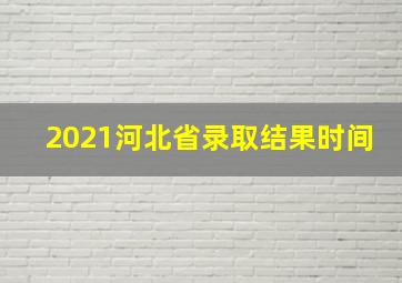 2021河北省录取结果时间