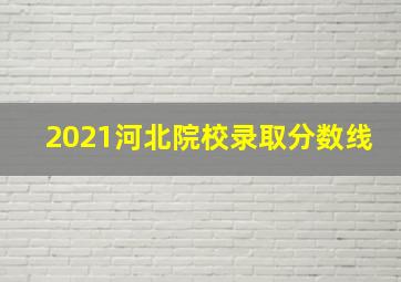 2021河北院校录取分数线