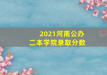 2021河南公办二本学院录取分数