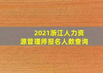 2021浙江人力资源管理师报名人数查询