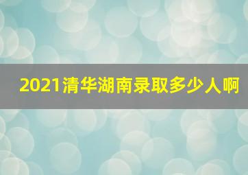 2021清华湖南录取多少人啊