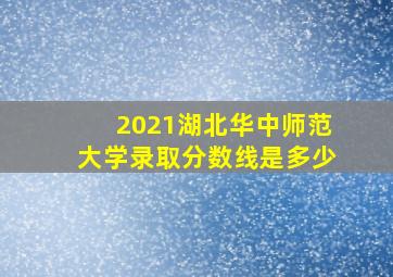 2021湖北华中师范大学录取分数线是多少