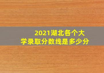 2021湖北各个大学录取分数线是多少分