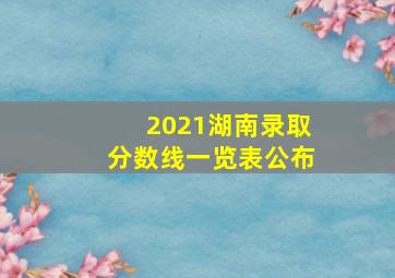 2021湖南录取分数线一览表公布