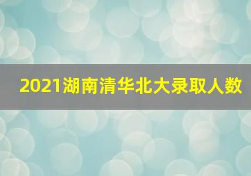 2021湖南清华北大录取人数