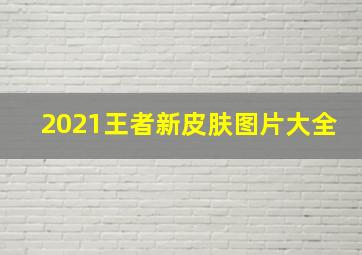 2021王者新皮肤图片大全