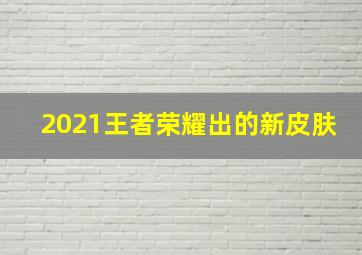 2021王者荣耀出的新皮肤