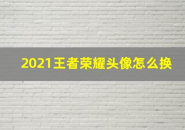 2021王者荣耀头像怎么换