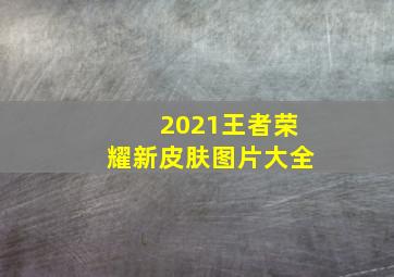 2021王者荣耀新皮肤图片大全