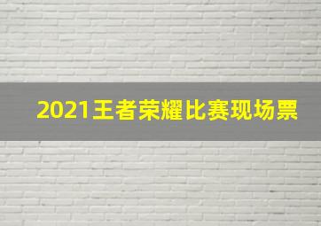 2021王者荣耀比赛现场票