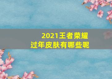 2021王者荣耀过年皮肤有哪些呢