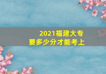 2021福建大专要多少分才能考上