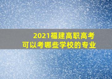 2021福建高职高考可以考哪些学校的专业