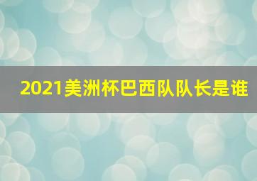 2021美洲杯巴西队队长是谁