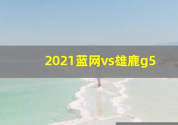 2021蓝网vs雄鹿g5