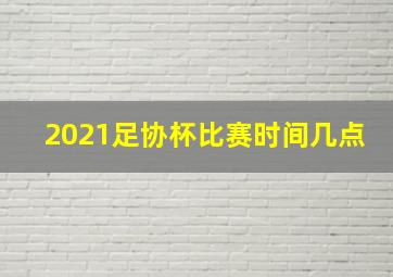 2021足协杯比赛时间几点