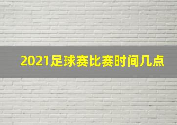 2021足球赛比赛时间几点