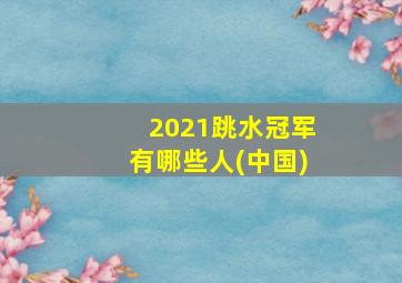 2021跳水冠军有哪些人(中国)