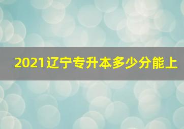 2021辽宁专升本多少分能上