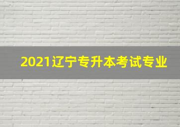 2021辽宁专升本考试专业