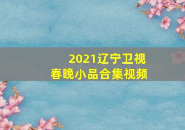 2021辽宁卫视春晚小品合集视频