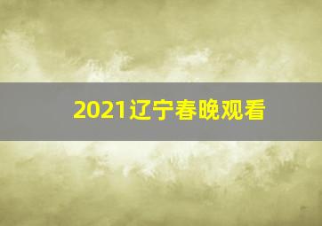 2021辽宁春晚观看