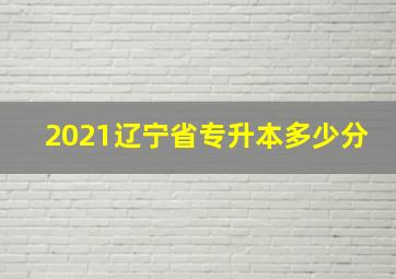 2021辽宁省专升本多少分