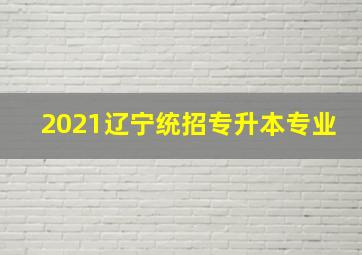 2021辽宁统招专升本专业