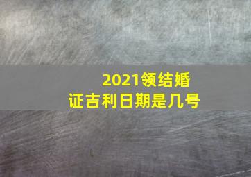 2021领结婚证吉利日期是几号