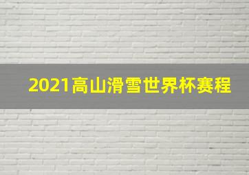 2021高山滑雪世界杯赛程