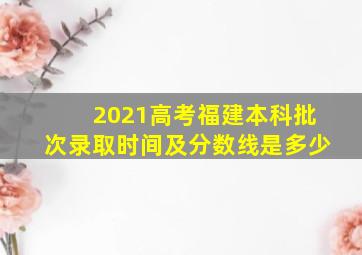 2021高考福建本科批次录取时间及分数线是多少