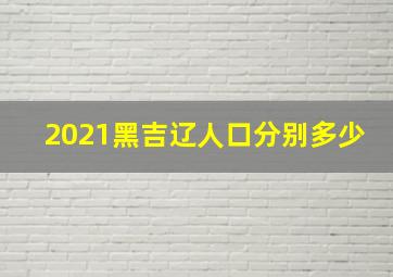 2021黑吉辽人口分别多少