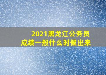 2021黑龙江公务员成绩一般什么时候出来