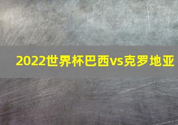 2022世界杯巴西vs克罗地亚