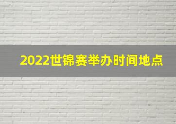 2022世锦赛举办时间地点