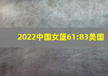 2022中国女篮61:83美国