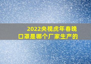 2022央视虎年春晚口罩是哪个厂家生产的