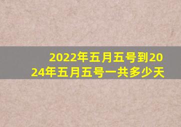 2022年五月五号到2024年五月五号一共多少天