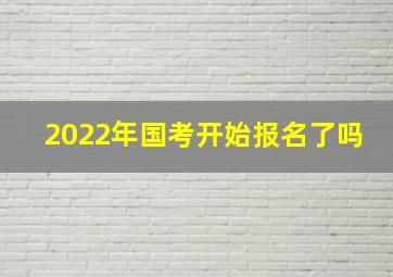 2022年国考开始报名了吗