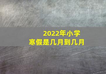 2022年小学寒假是几月到几月