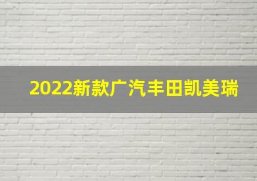 2022新款广汽丰田凯美瑞